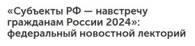 «Субъекты РФ — навстречу гражданам России 2024»: федеральный новостной лекторий.